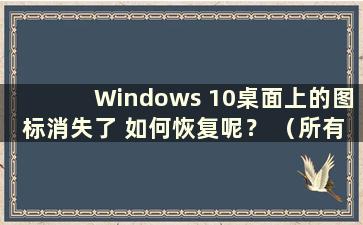 Windows 10桌面上的图标消失了 如何恢复呢？ （所有Windows 10桌面图标都消失了）